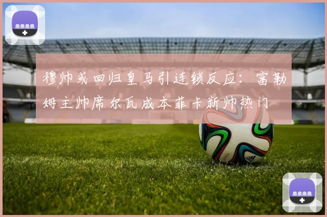 穆帅或回归皇马引连锁反应：富勒姆主帅席尔瓦成本菲卡新帅热门