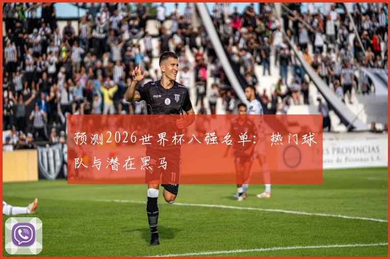 预测2026世界杯八强名单：热门球队与潜在黑马