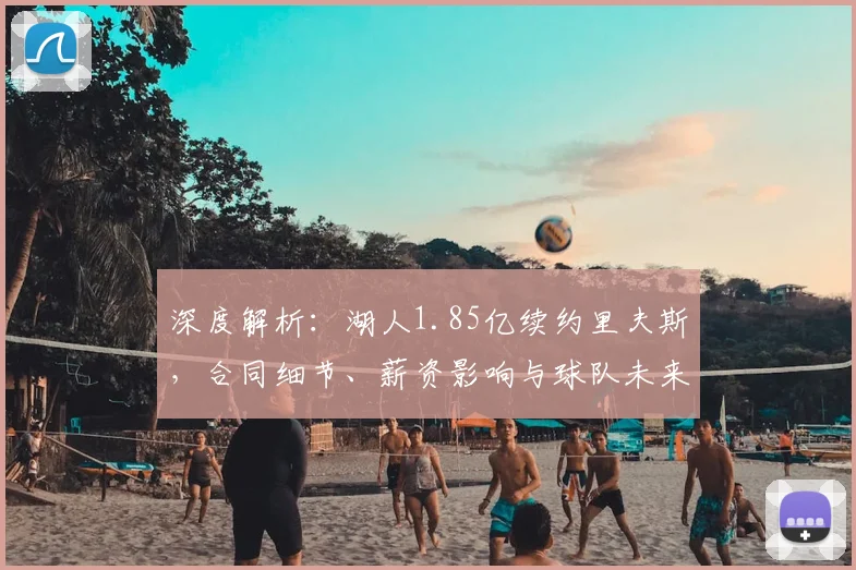 深度解析:湖人1.85亿续约里夫斯,合同细节、薪资影响与球队未来布局