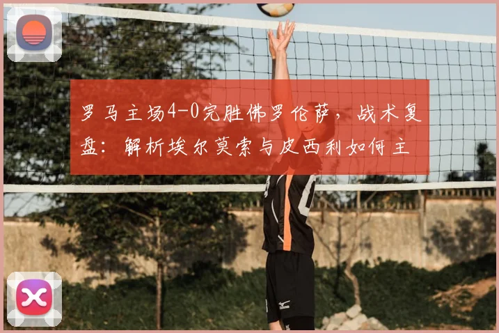 罗马主场4-0完胜佛罗伦萨,战术复盘:解析埃尔莫索与皮西利如何主导比赛