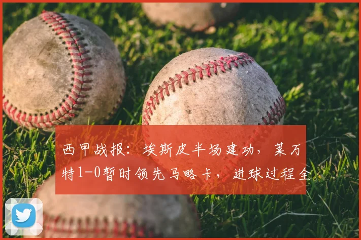 西甲战报:埃斯皮半场建功,莱万特1-0暂时领先马略卡,进球过程全解析