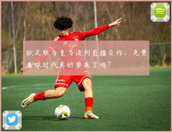 欧足联与皇马谈判直播合作，免费看球时代真的要来了吗？