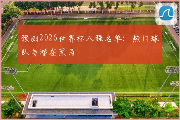 预测2026世界杯八强名单:热门球队与潜在黑马