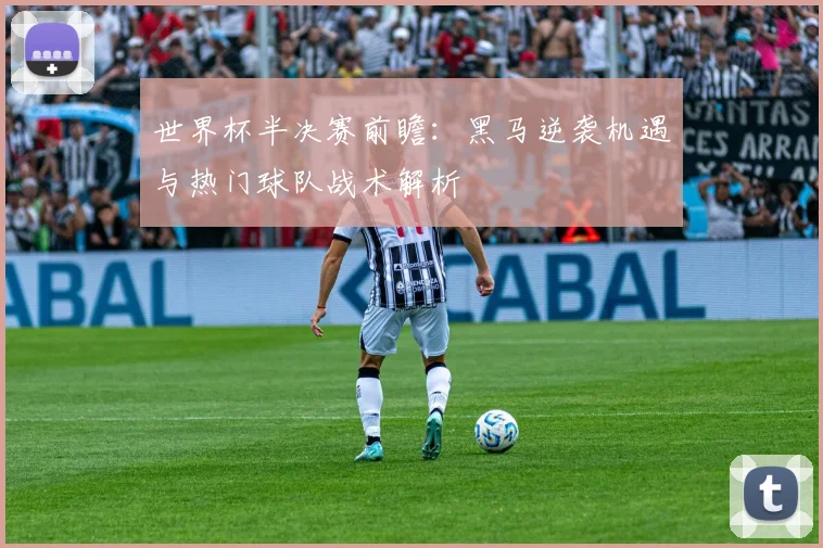世界杯半决赛前瞻：黑马逆袭机遇与热门球队战术解析