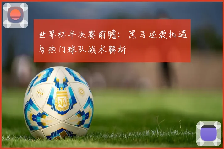 世界杯半决赛前瞻:黑马逆袭机遇与热门球队战术解析