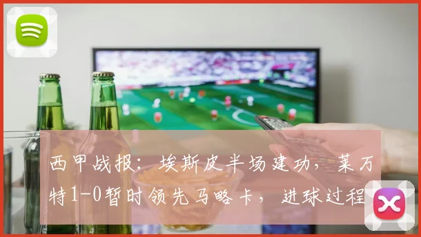 西甲战报：埃斯皮半场建功，莱万特1-0暂时领先马略卡，进球过程全解析