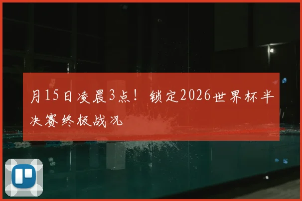 月15日凌晨3点！锁定2026世界杯半决赛终极战况