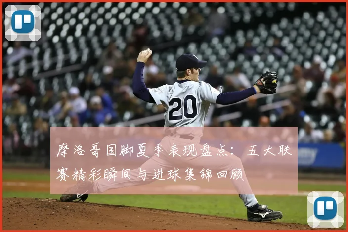 摩洛哥国脚夏季表现盘点：五大联赛精彩瞬间与进球集锦回顾