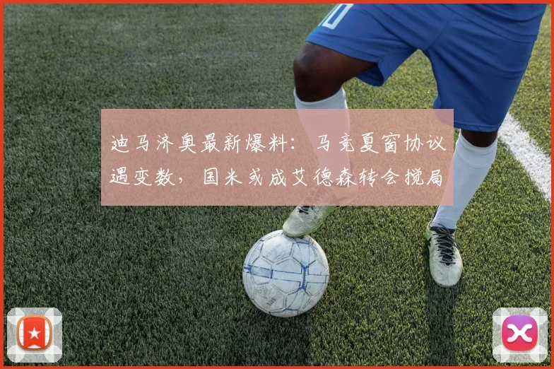 迪马济奥最新爆料：马竞夏窗协议遇变数，国米或成艾德森转会搅局者？